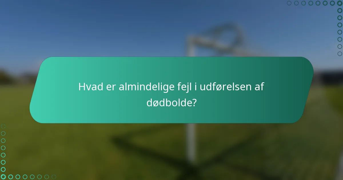 Hvad er almindelige fejl i udførelsen af dødbolde?