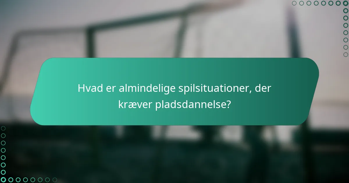 Hvad er almindelige spilsituationer, der kræver pladsdannelse?
