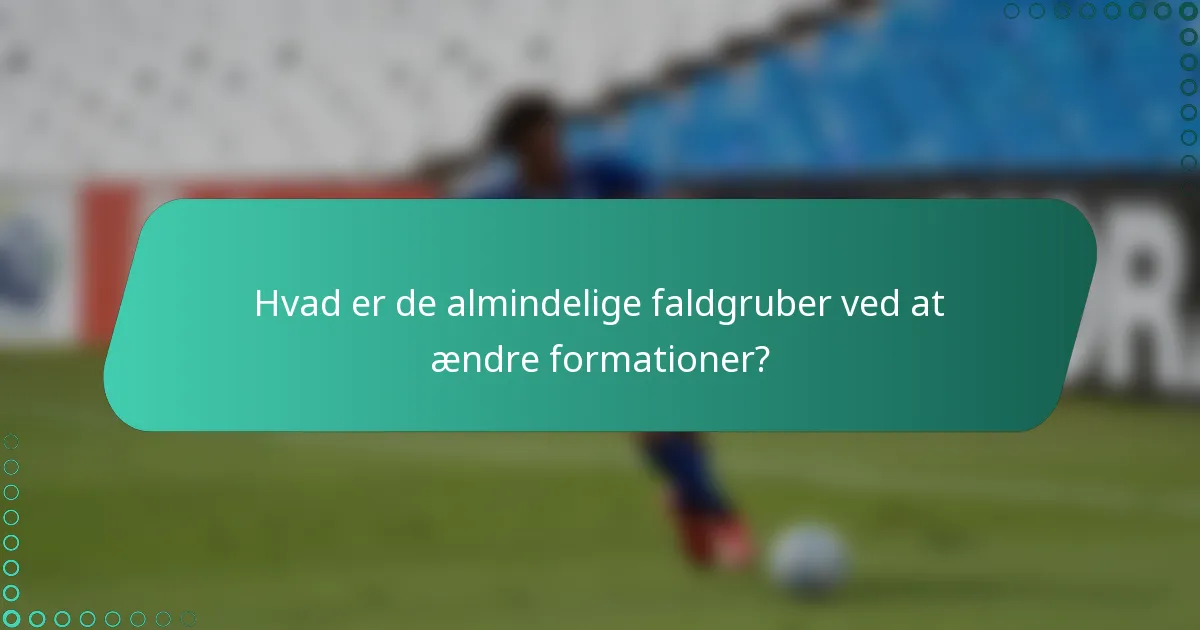 Hvad er de almindelige faldgruber ved at ændre formationer?