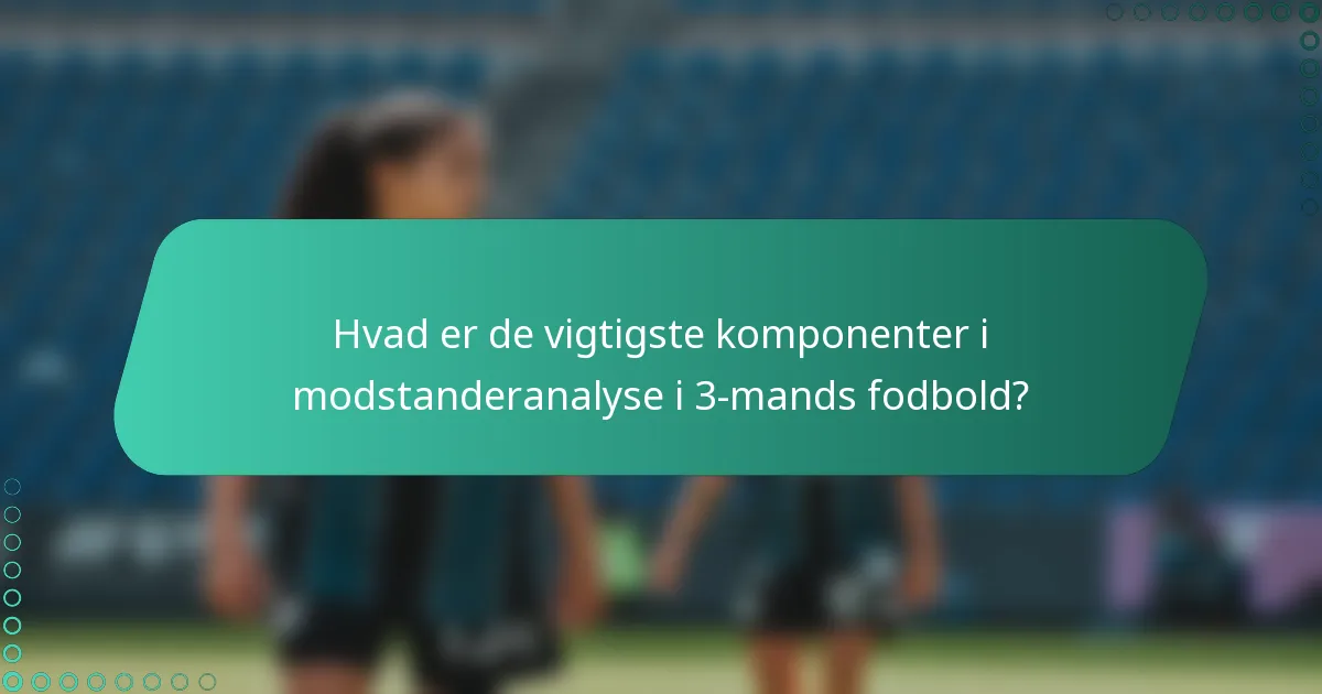 Hvad er de vigtigste komponenter i modstanderanalyse i 3-mands fodbold?