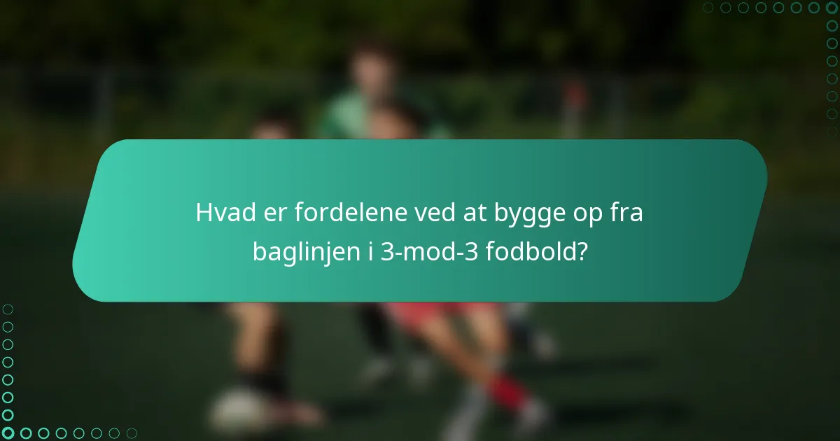 Hvad er fordelene ved at bygge op fra baglinjen i 3-mod-3 fodbold?