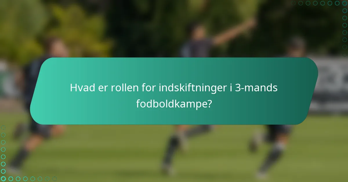 Hvad er rollen for indskiftninger i 3-mands fodboldkampe?