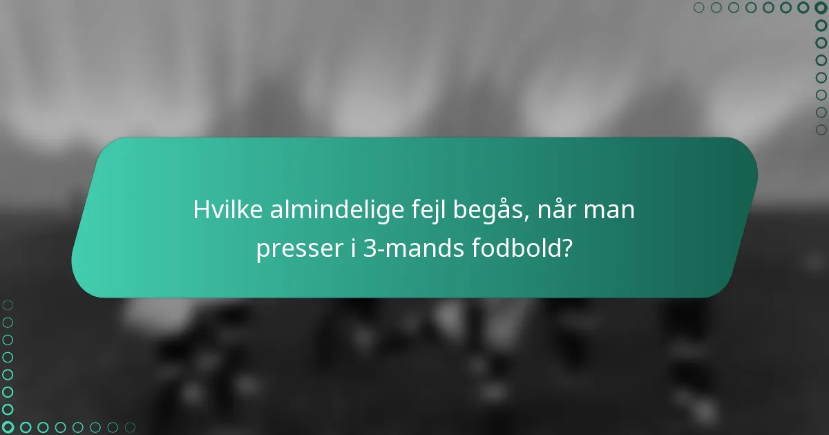 Hvilke almindelige fejl begås, når man presser i 3-mands fodbold?
