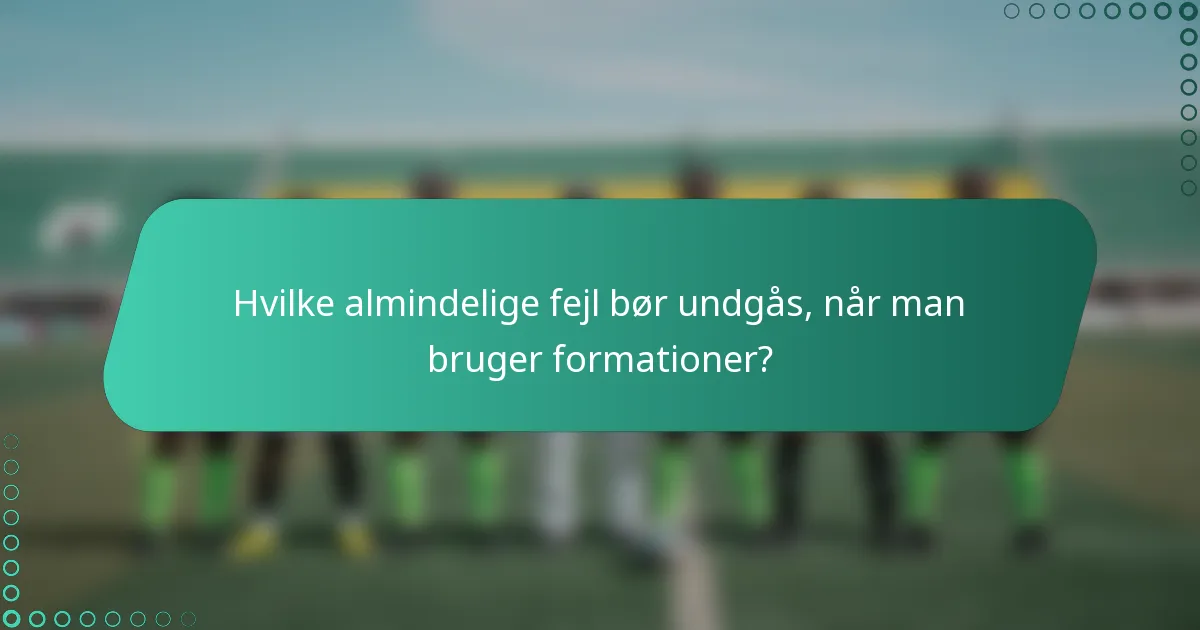 Hvilke almindelige fejl bør undgås, når man bruger formationer?