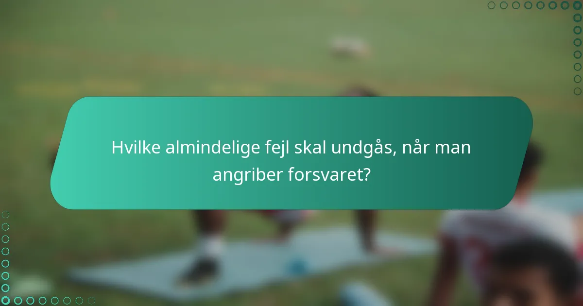 Hvilke almindelige fejl skal undgås, når man angriber forsvaret?