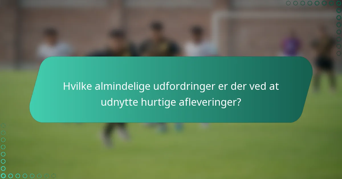Hvilke almindelige udfordringer er der ved at udnytte hurtige afleveringer?