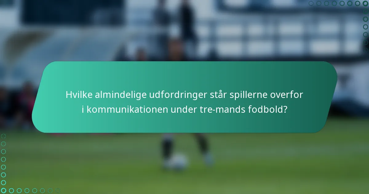 Hvilke almindelige udfordringer står spillerne overfor i kommunikationen under tre-mands fodbold?