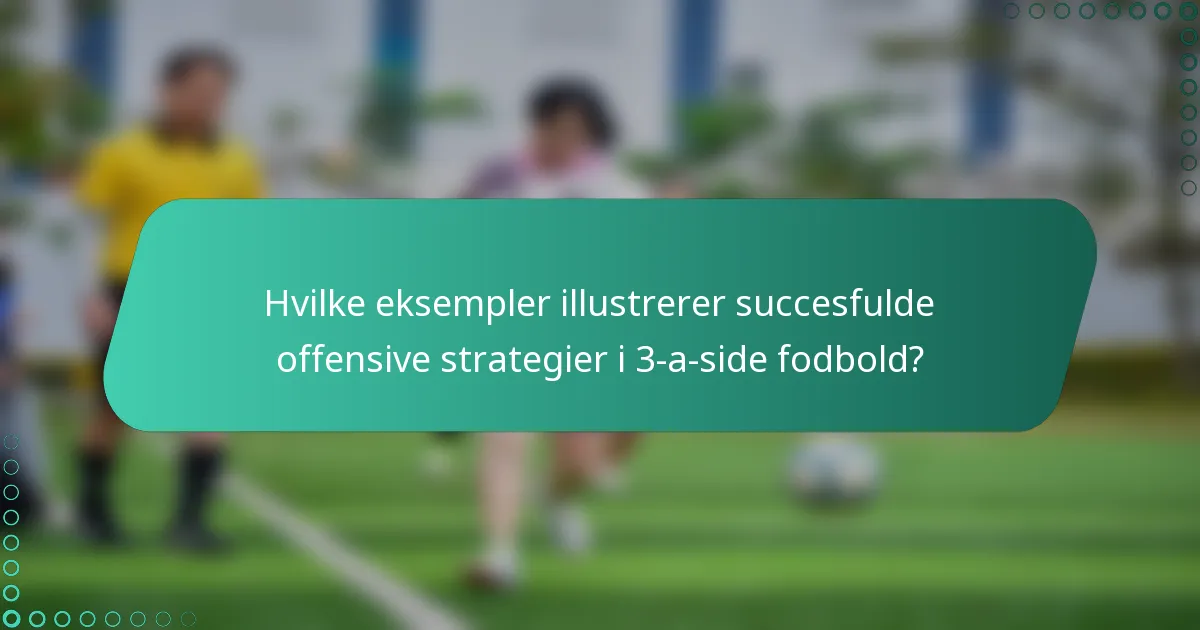 Hvilke eksempler illustrerer succesfulde offensive strategier i 3-a-side fodbold?