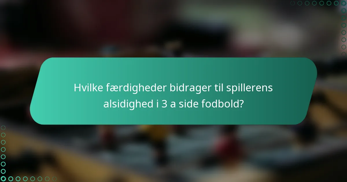 Hvilke færdigheder bidrager til spillerens alsidighed i 3 a side fodbold?