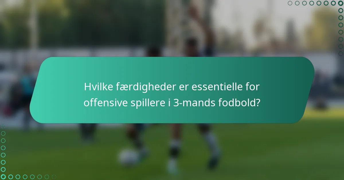 Hvilke færdigheder er essentielle for offensive spillere i 3-mands fodbold?