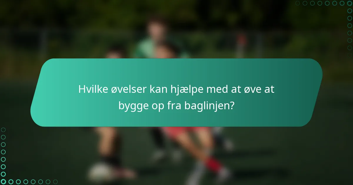 Hvilke øvelser kan hjælpe med at øve at bygge op fra baglinjen?