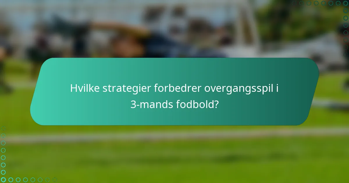Hvilke strategier forbedrer overgangsspil i 3-mands fodbold?