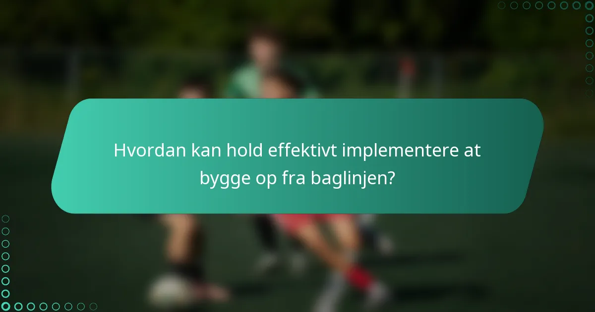 Hvordan kan hold effektivt implementere at bygge op fra baglinjen?