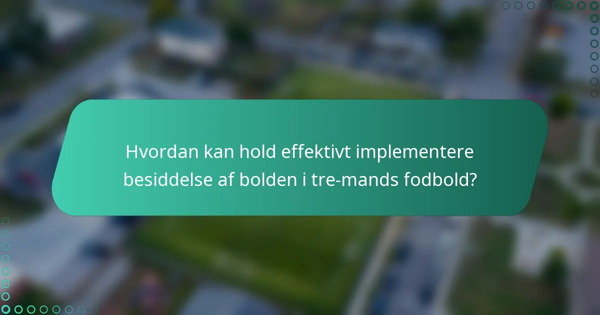 Hvordan kan hold effektivt implementere besiddelse af bolden i tre-mands fodbold?