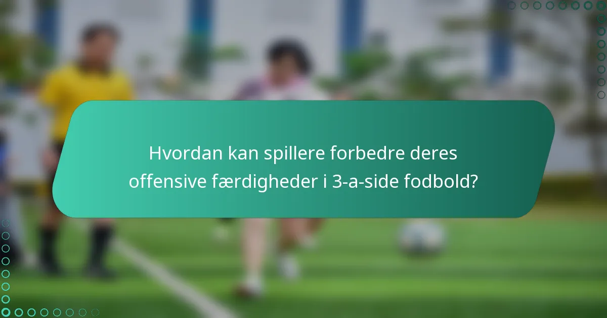 Hvordan kan spillere forbedre deres offensive færdigheder i 3-a-side fodbold?