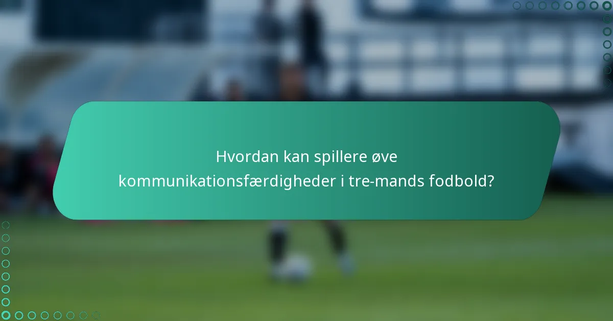 Hvordan kan spillere øve kommunikationsfærdigheder i tre-mands fodbold?