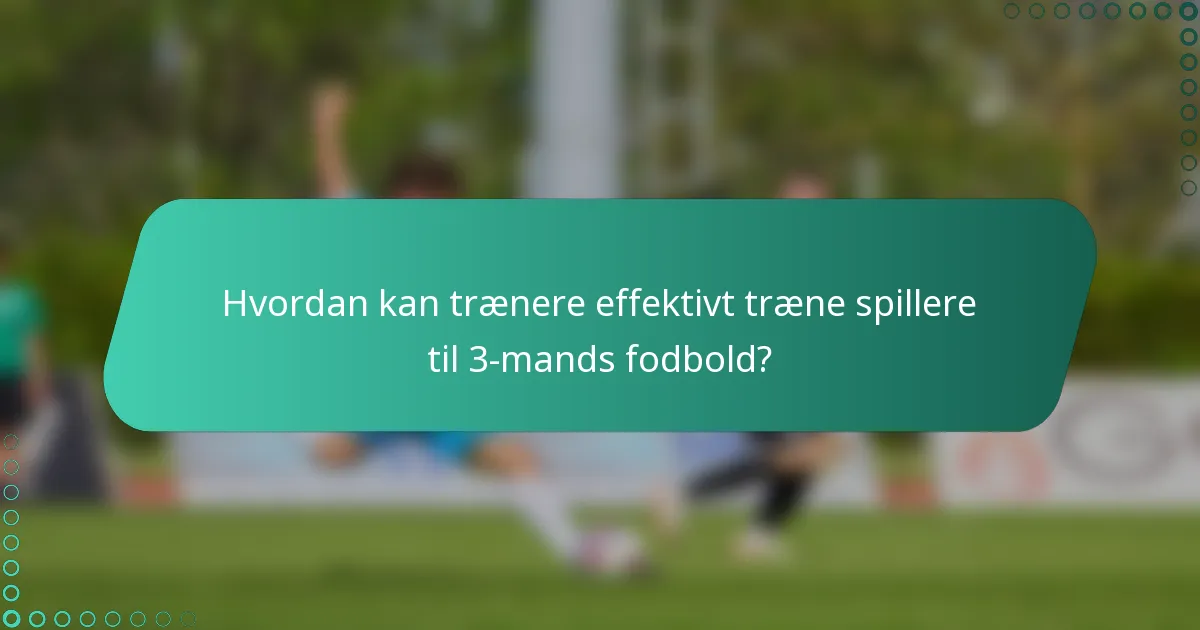 Hvordan kan trænere effektivt træne spillere til 3-mands fodbold?