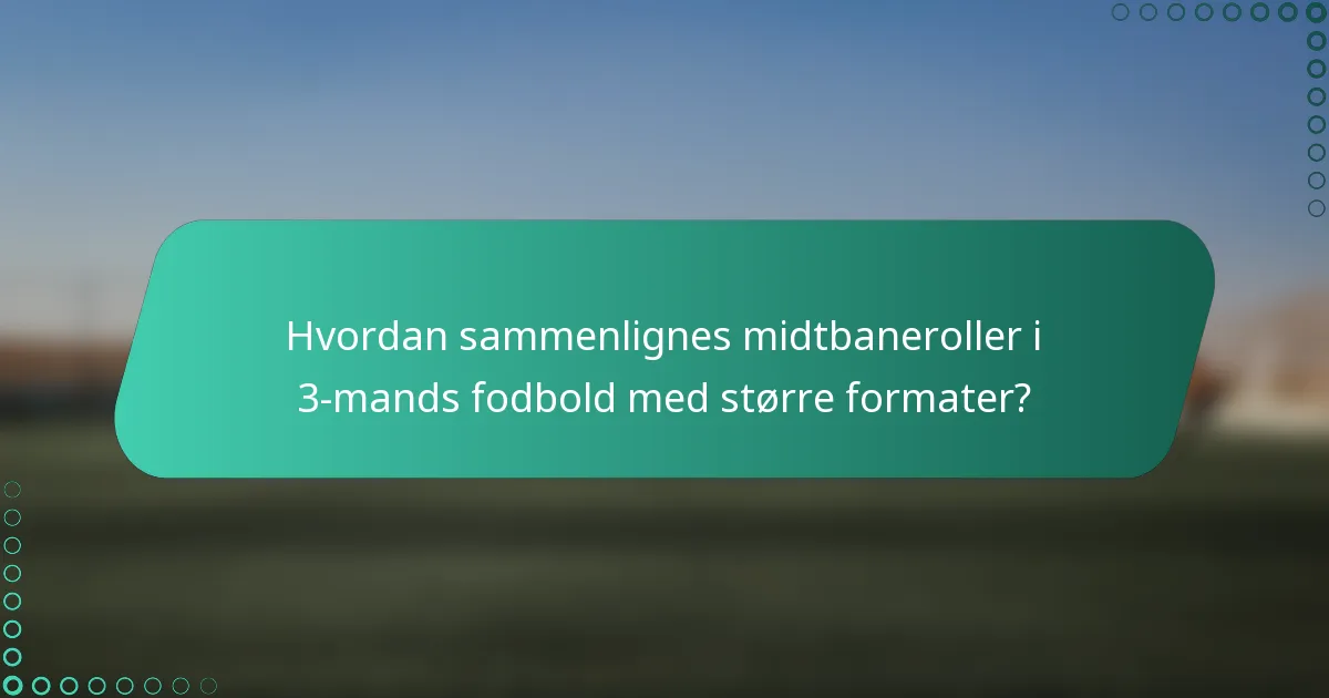 Hvordan sammenlignes midtbaneroller i 3-mands fodbold med større formater?