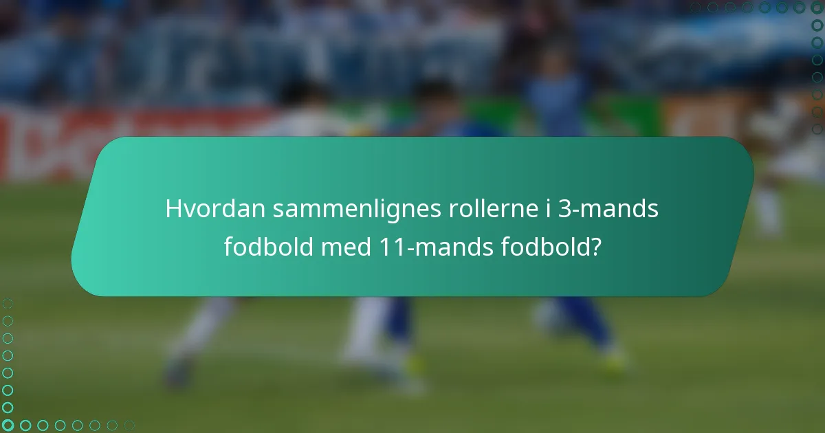 Hvordan sammenlignes rollerne i 3-mands fodbold med 11-mands fodbold?